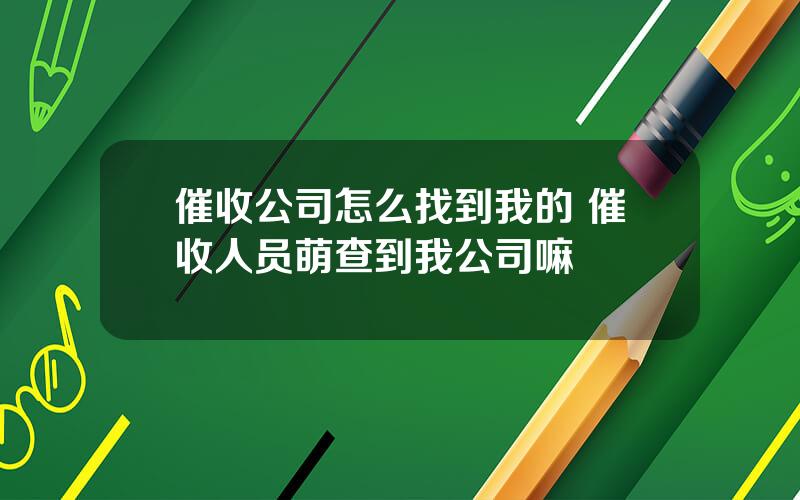 催收公司怎么找到我的 催收人员萌查到我公司嘛